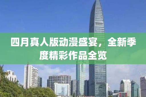 四月真人版动漫盛宴，全新季度精彩作品全览