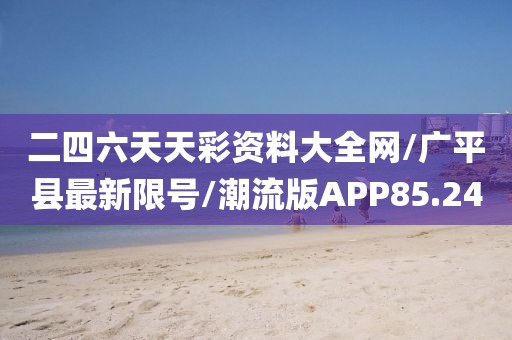 二四六天天彩资料大全网/广平县最新限号/潮流版APP85.24