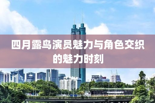 四月露鸟演员魅力与角色交织的魅力时刻