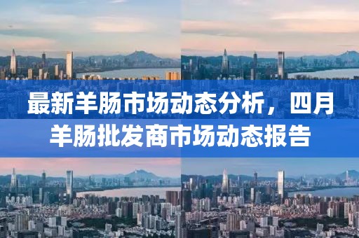 最新羊肠市场动态分析，四月羊肠批发商市场动态报告