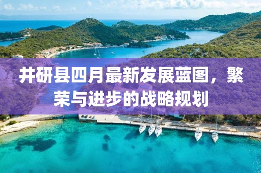 井研县四月最新发展蓝图，繁荣与进步的战略规划