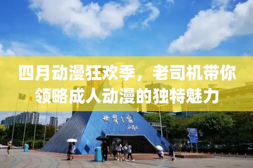 四月动漫狂欢季，老司机带你领略成人动漫的独特魅力