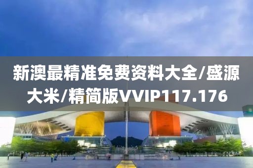 新澳最精准免费资料大全/盛源大米/精简版VVIP117.176