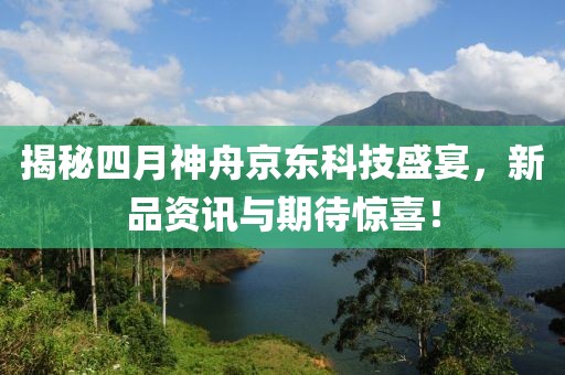 揭秘四月神舟京东科技盛宴，新品资讯与期待惊喜！