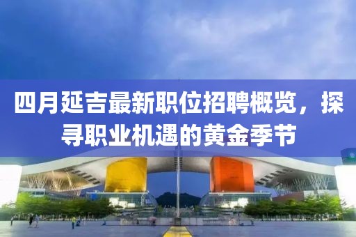 四月延吉最新职位招聘概览，探寻职业机遇的黄金季节
