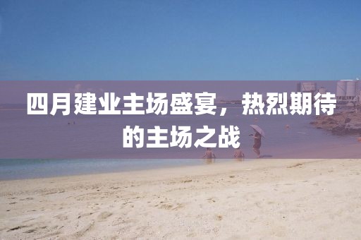 四月建业主场盛宴，热烈期待的主场之战