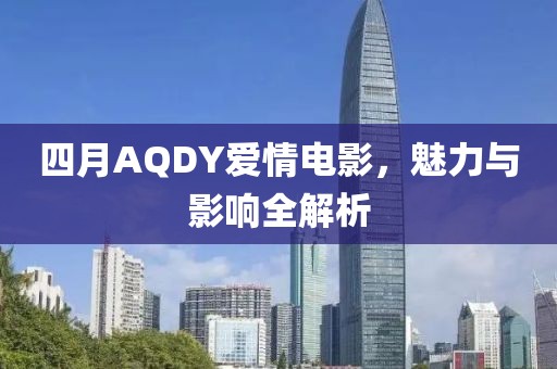 四月AQDY爱情电影，魅力与影响全解析