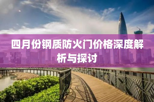 四月份钢质防火门价格深度解析与探讨