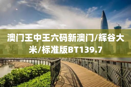 澳门王中王六码新澳门/辉谷大米/标准版BT139.7