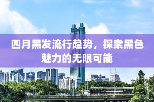 四月黑发流行趋势，探索黑色魅力的无限可能