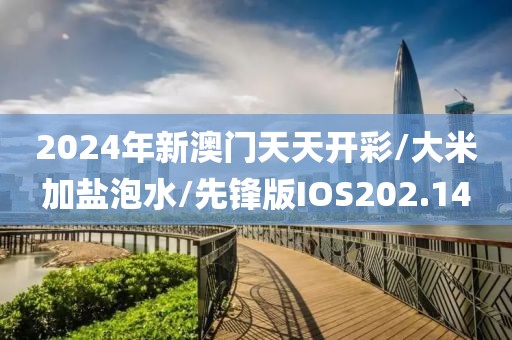 2024年新澳门天天开彩/大米加盐泡水/先锋版IOS202.14