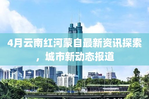 4月云南红河蒙自最新资讯探索，城市新动态报道