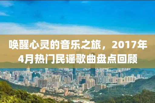 唤醒心灵的音乐之旅，2017年4月热门民谣歌曲盘点回顾