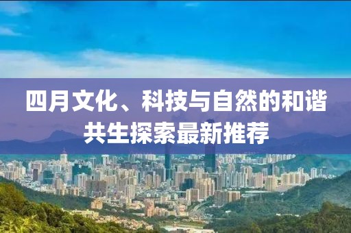 四月文化、科技与自然的和谐共生探索最新推荐