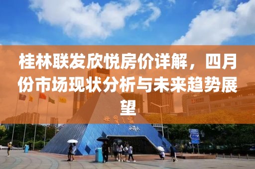 桂林联发欣悦房价详解，四月份市场现状分析与未来趋势展望