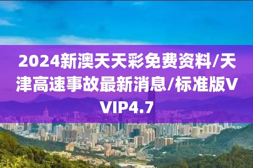 2024新澳天天彩免费资料/天津高速事故最新消息/标准版VVIP4.7