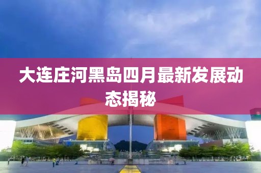 大连庄河黑岛四月最新发展动态揭秘