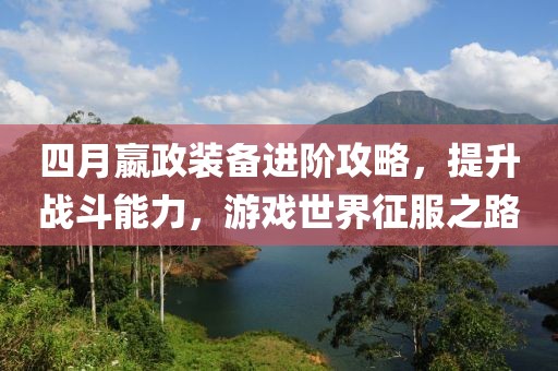 四月嬴政装备进阶攻略，提升战斗能力，游戏世界征服之路