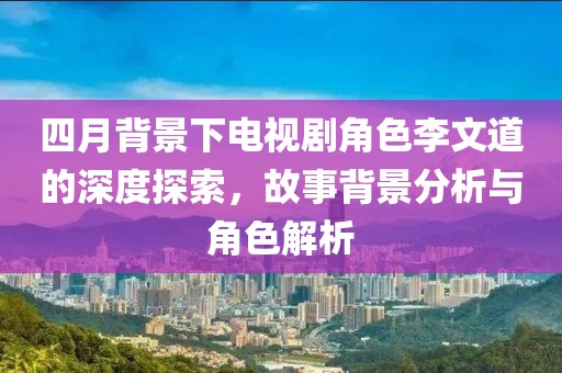 四月背景下电视剧角色李文道的深度探索，故事背景分析与角色解析