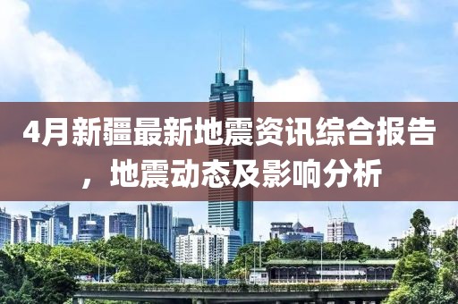 4月新疆最新地震资讯综合报告，地震动态及影响分析