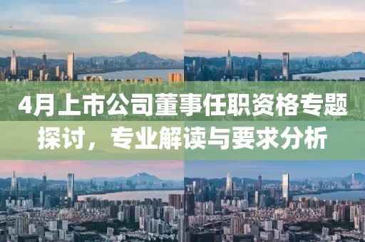 4月上市公司董事任职资格专题探讨，专业解读与要求分析