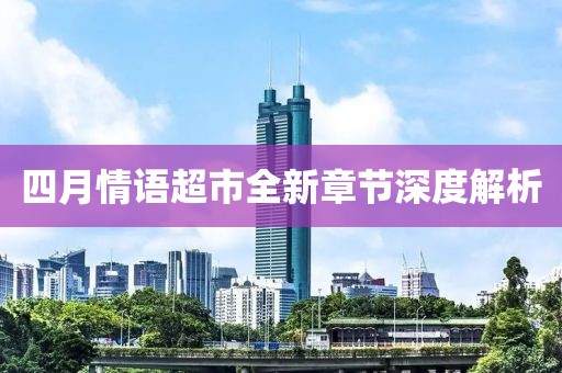 四月情语超市全新章节深度解析