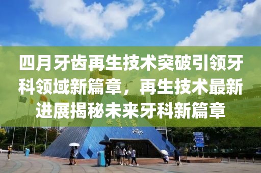四月牙齿再生技术突破引领牙科领域新篇章，再生技术最新进展揭秘未来牙科新篇章