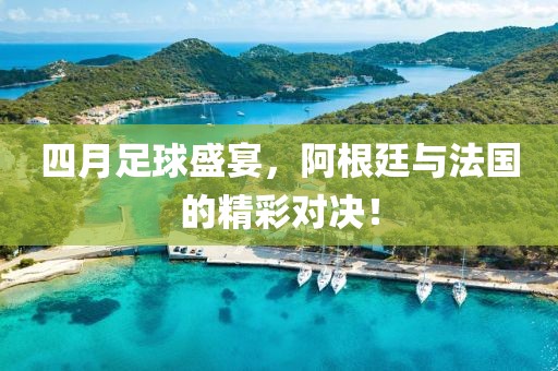四月足球盛宴，阿根廷与法国的精彩对决！