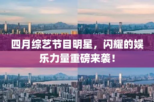 四月综艺节目明星，闪耀的娱乐力量重磅来袭！