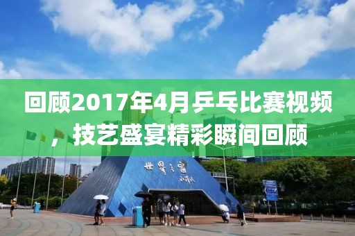 回顾2017年4月乒乓比赛视频，技艺盛宴精彩瞬间回顾