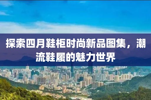 探索四月鞋柜时尚新品图集，潮流鞋履的魅力世界