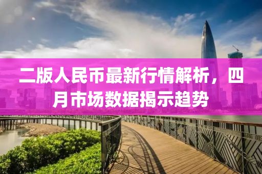 二版人民币最新行情解析，四月市场数据揭示趋势