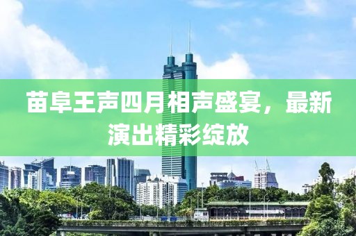 苗阜王声四月相声盛宴，最新演出精彩绽放