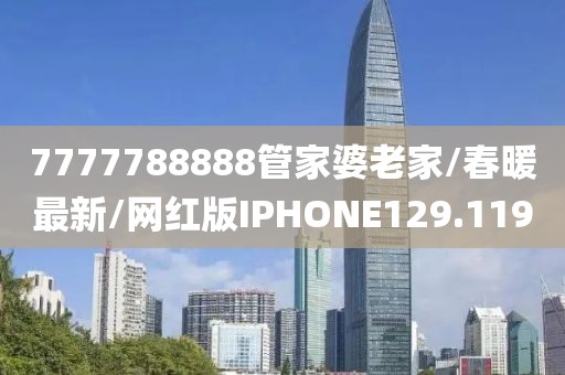 7777788888管家婆老家/春暖最新/网红版IPHONE129.119