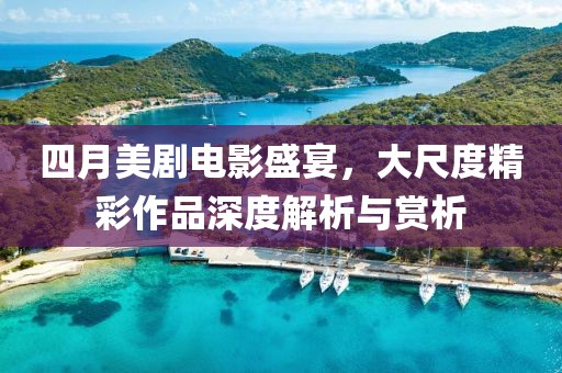 四月美剧电影盛宴，大尺度精彩作品深度解析与赏析