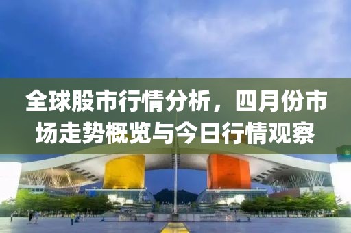 全球股市行情分析，四月份市场走势概览与今日行情观察