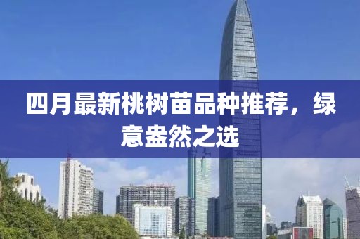 四月最新桃树苗品种推荐，绿意盎然之选