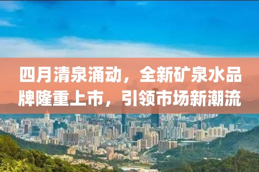 四月清泉涌动，全新矿泉水品牌隆重上市，引领市场新潮流