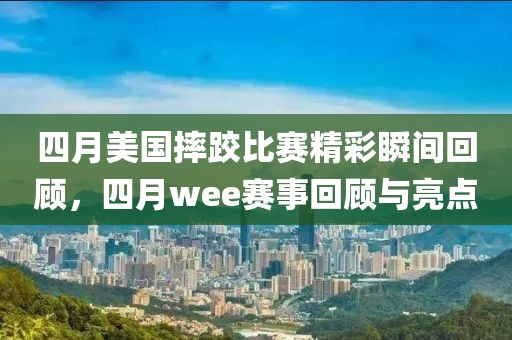 四月美国摔跤比赛精彩瞬间回顾，四月wee赛事回顾与亮点