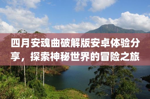 四月安魂曲破解版安卓体验分享，探索神秘世界的冒险之旅