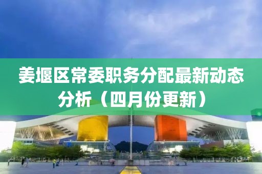 姜堰区常委职务分配最新动态分析（四月份更新）