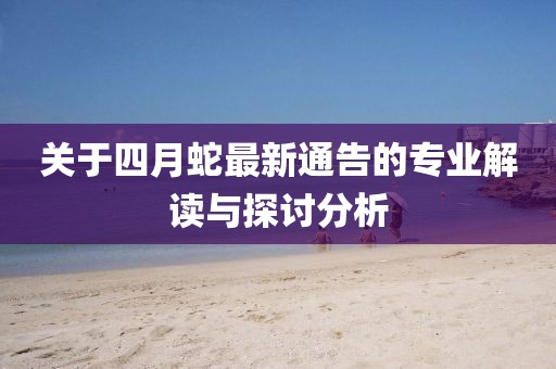 关于四月蛇最新通告的专业解读与探讨分析