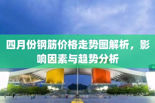 四月份钢筋价格走势图解析，影响因素与趋势分析