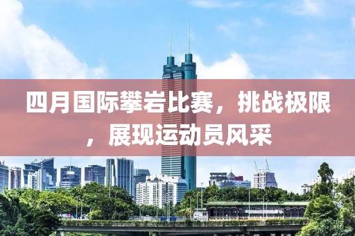 四月国际攀岩比赛，挑战极限，展现运动员风采