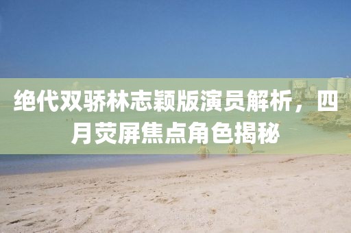 绝代双骄林志颖版演员解析，四月荧屏焦点角色揭秘