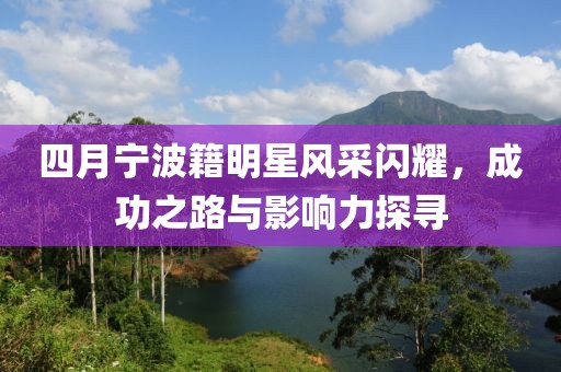 四月宁波籍明星风采闪耀，成功之路与影响力探寻