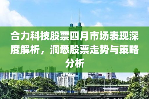 合力科技股票四月市场表现深度解析，洞悉股票走势与策略分析