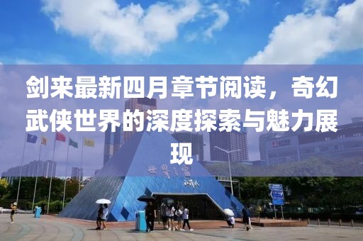 剑来最新四月章节阅读，奇幻武侠世界的深度探索与魅力展现
