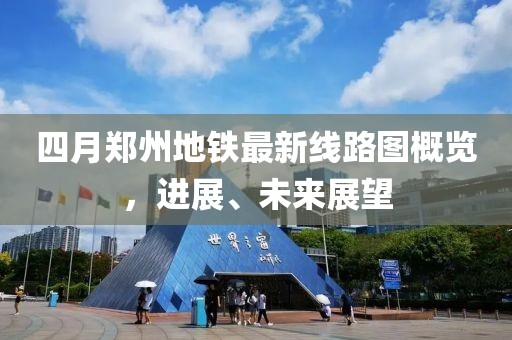 四月郑州地铁最新线路图概览，进展、未来展望