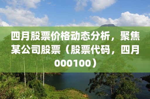 四月股票价格动态分析，聚焦某公司股票（股票代码，四月000100）